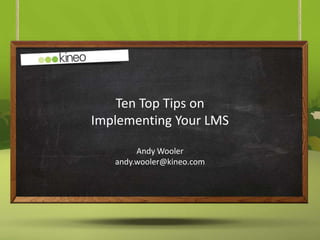 Ten Top Tips on
Implementing Your LMS

        Andy Wooler
   andy.wooler@kineo.com
 