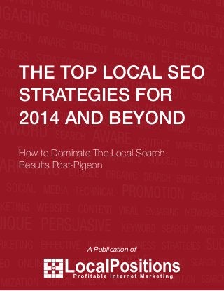 THE TOP LOCAL SEO STRATEGIES IN 2014 
1 
THE TOP LOCAL SEO 
STRATEGIES FOR 
2014 AND BEYOND 
How to Dominate The Local Search 
Results Post-Pigeon 
www.localpositions.com 
A Publication of 
 