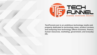 TechFunnel.com is an ambitious technology media web
property dedicated to technology news, product reviews,
and analyzing how technology affects business, finance,
human resources, marketing, government, and everyday
life.
 