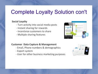 Complete Loyalty Solution con't
Social Loyalty
- Turn activity into social media posts
- Instant sharing for rewards
- Incentivize customers to share
- Multiple sharing features
Customer Data Capture & Management
- Email, Phone numbers & demographics
- Export system
- User for other business marketing purposes
 