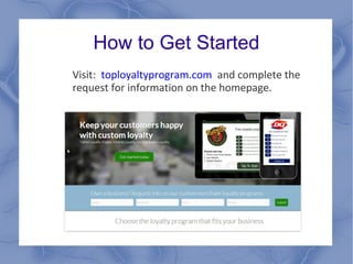 How to Get Started
Visit: toployaltyprogram.com and complete the
request for information on the homepage.
 
