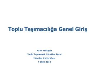 Toplu Taşımacılığa Genel Giriş


               Kaan Yıldızgöz
       Toplu Taşımacılık Yönetimi Dersi
            İstanbul Üniversitesi
                4 Ekim 2010
 