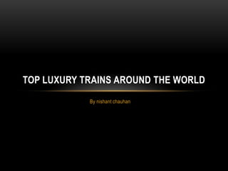 By nishant chauhan Top Luxury Trains around the world 