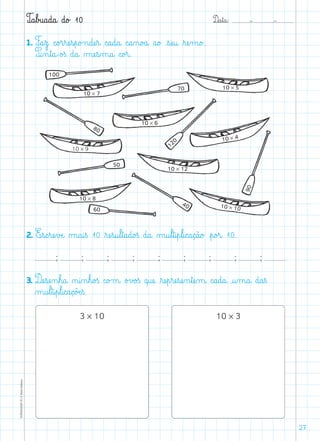 D@a€t@a@: –  –TOPM2LFEP-TC©PortoEditora
27
T@a€b£u@a@d@a@ d@o£ 10
1. F@a€z@ c@o£r€ræe€s€p@o£n@dæe€r@ c@a@d@a@ c@a‰n@o£a@ a@o£ €sæe@u@ ﬂræe‰m@o£.
P@i‰n€t@a@-o£ß d@a@ µæe€s‰m@a@ c@o£r@.
2. E€s@c€ræe€vÆe@ µ@a@i€ß 10 ﬂræe€s@u€l€t@a@d@o£ß d@a@ µ@u€l€t@i€p€l@i@c@a@ç@ã@o£ €p@o£r@ 10.
; ; ; ; ; ; ; ; ;
3. Dæe€sæe‰n€h@a@ ø@i‰n€h@o£ß c@o£m@ o£v£o£ß q@uæe@ ﬂræe€p€ræe€sæe‰n€tæe‰m@ c@a@d@a@ @u‰m@a@ d@a€ß
µ@u€l€t@i€p€l@i@c@a@ç@õÆe€ß.
3 * 10 10 * 3
10 * 7
10 * 5
10 * 6
10 * 9
10 * 8
10 * 12
10 * 4
10 * 10
90
40
60
50
80
70
100
120
 