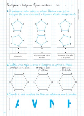 D@a€t@a@: –  –
TOPM2LFEP-TC©PortoEditora
32
Pæe‰n€t@á@g@o£n@o£ß æe@ ﬂhæe€x@á@g@o£n@o£ß; F@i@g@u€r@a€ß €s@i‰mæé€t€r@i@c@a€ß
1. O €pæe‰n€t@á@g@o£n@o£ ﬂr@o£d@o£u@ €s@o£b£ræe@ €s@i@ €p€r@ó£p€r@i@o£. O€b£sæe€r€v£a@ c@a@d@a@ €p@a€r@ dæe@
@i‰m@a@gæe‰n€ß (dæe@ c@i‰m@a@ æe@ dæe@ ﬂb£a@i€x@o) æe@ ﬂl@i@g@a@-a€ß à@ æe€t@i@q@uæe€t@a@ c@o£r€ræe€s€p@o£n@dæe‰n€tæe@.
2. U€t@i€l@i€z@a@ @u‰m@a@ ﬂræé@g@u@a@ æe@ d@i€v£i@dæe@ o£ ﬂhæe€x@á@g@o£n@o£ dæe@ f@o£r‰m@a@ a@ o£b£tæe€ræe€ß:
3. Dæe€sæe‰n€h@a@ a@ €p@a€r€tæe@ €s@i‰mæé€t€r@i@c@a@ d@a€ß ﬂlæe€t€r@a€ß æe‰m@ ﬂræe€l@a@ç@ã@o£ a@o£ æe@i€x@o£ dæe@ €s@i‰mæe€t€r@i@a@.
Meia volta
Um quarto de volta
à direita
Um quarto de volta
à esquerda
6 triângulos todos iguais 2 triângulos iguais
e 1 retângulo
1 pentágono
e 1 triângulo
 