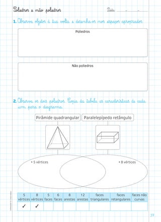 D@a€t@a@: –  –TOPM2LFEP-TC©PortoEditora
37
P@o£l@iæe@d€r@o£ß æe@ ø@ã@o£ €p@o£l@iæe@d€r@o£ß
1. O€b£sæe€r€v£a@ o£b£jæe€t@o£ß à@ ﬂt@u@a@ ∆£o£l€t@a@ æe@ dæe€sæe‰n€h@a@-o£ß ø@o£ß æe€s€p@a@ç@o£ß a€p€r@o£p€r@i@a@d@o£ß.
2. O€b£sæe€r€v£a@ o£ß d@o£i€ß €p@o£l@iæe@d€r@o£ß. C@o£p@i@a@ d@a@ ﬂt@a€bÆe€l@a@ a€ß c@a€r@a@c€tæe€r@í€s€t@i@c@a€ß dæe@ c@a@d@a@
@u‰m@ €p@a€r@a@ o£ d@i@a@g€r@a‰m@a@.
5
vértices
8
vértices
5
faces
6
faces
8
arestas
12
arestas
faces
triangulares
faces
retangulares
faces não
curvas
✓ ✓
Poliedros
Não poliedros
Pirâmide quadrangular Paralelepípedo retângulo
• 5 vértices • 8 vértices
 