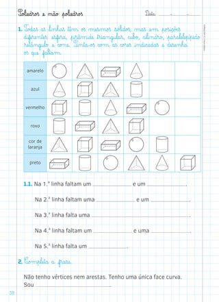 D@a€t@a@: –  –
TOPM2LFEP-TC©PortoEditora
38
P@o£l@iæe@d€r@o£ß æe@ ø@ã@o£ €p@o£l@iæe@d€r@o£ß
1. T@o£d@a€ß a€ß ﬂl@i‰n€h@a€ß ﬂtæê‰m@ o£ß µæe€s‰m@o£ß €s@ó£l@i@d@o£ß, µ@a€ß æe‰m@ €p@o£s@i@ç@õÆe€ß
d@ifæe€ræe‰n€tæe€ß: æe€sfæe€r@a@, €p@i€r@â‰m@i@dæe@ ﬂt€r@i@a‰n@g@u€l@a€r@, c@u€b£o£, c@i€l@i‰n@d€r@o£, €p@a€r@a€læe€læe€p@í€pæe@d@o£
ﬂræe€t@â‰n@g@u€l@o£ æe@ c@o£næe@. P@i‰n€t@a@-o£ß c@o£m@ a€ß c@o£ræe€ß @i‰n@d@i@c@a@d@a€ß æe@ dæe€sæe‰n€h@a@
o£ß q@uæe@ f@a€l€t@a‰m@.
amarelo
azul
vermelho
roxo
cor de
laranja
preto
1.1. Na 1.a
linha faltam um e um .
Na 2.a
linha faltam uma e um .
Na 3.a
linha falta uma .
Na 4.a
linha faltam um e uma .
Na 5.a
linha falta um .
2. C@o£m€p€læe€t@a@ a@ f€r@a€sæe@.
Não tenho vértices nem arestas. Tenho uma única face curva.
Sou .
 