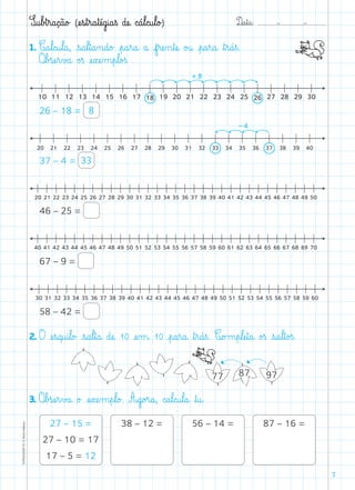 D@a€t@a@: –  –TOPM2LFEP-TC©PortoEditora
7
S@u€b£t€r@a@ç@ã@o£ (æe€s€t€r@a€tæé@g@i@a€ß dæe@ c@á€l@c@u€l@o£)
3. O€b£sæe€r€v£a@ o£ æe€xæe‰m€p€l@o£. A@g@o£r@a@, c@a€l@c@u€l@a@ ﬂt@u@.
27 – 15 =
27 – 10 = 17
17 – 5 = 12
38 – 12 = 56 – 14 = 87 – 16 =
1. C@a€l@c@u€l@a@, €s@a€l€t@a‰n@d@o£ €p@a€r@a@ a@ f€ræe‰n€tæe@ o£u@ €p@a€r@a@ ﬂt€r@á€ß.
O€b£sæe€r€v£a@ o£ß æe€xæe‰m€p€l@o£ß .
+
26 – 18 = 8
-
37 – 4 = 33
46 – 25 =
67 – 9 =
58 – 42 =
2. O æe€s@q@u@i€l@o£ €s@a€l€t@a@ dæe@ 10 æe‰m@ 10 €p@a€r@a@ ﬂt€r@á€ß. C@o£m€p€læe€t@a@ o£ß €s@a€l€t@o£ß.
978777
 