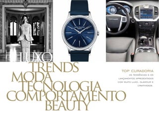 luxo 
motdraends 
tecnologia 
beauty 
top curadoria 
as tendências e os 
lançamentos apresentados 
com muito luxo, glamour e 
criatividade. 
comportamento 
mídia kit/2014 
 