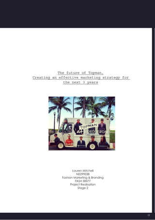 11
The future of Topman,
Creating an effective marketing strategy for
the next 3 years
Lauren Mitchell
N0299038
Fashion Marketing & Branding
FASH 30077
Project Realisation
Stage 2
 