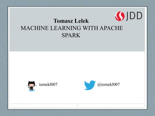 tomekl007 @tomekl007
1
Tomasz Lelek
MACHINE LEARNING WITH APACHE
SPARK
 
