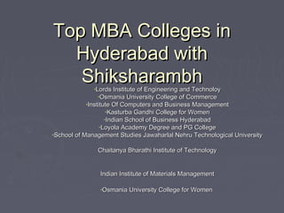 Top MBA Colleges in
Hyderabad with
Shiksharambh
•Lords Institute of Engineering and Technoloy
•Osmania University College of Commerce

•Institute Of Computers and Business Management
•Kasturba Gandhi College for Women

•Indian School of Business Hyderabad

•Loyola Academy Degree and PG College

•School of Management Studies Jawaharlal Nehru Technological University

Chaitanya Bharathi Institute of Technology
Indian Institute of Materials Management
•Osmania University College for Women

 