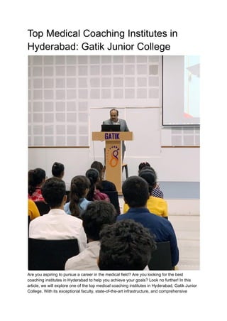 Top Medical Coaching Institutes in
Hyderabad: Gatik Junior College
Are you aspiring to pursue a career in the medical field? Are you looking for the best
coaching institutes in Hyderabad to help you achieve your goals? Look no further! In this
article, we will explore one of the top medical coaching institutes in Hyderabad, Gatik Junior
College. With its exceptional faculty, state-of-the-art infrastructure, and comprehensive
 