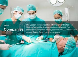 Chapter 2
Companies
This Section contains contact information for the top 112
Medical/Surgical Device Companies in the world. This
collection of companies employees over 250,000 medical and
surgical Device Sales reps and managers.
 