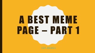 A BEST MEME
PAGE – PART 1
TO P M E M E S
 