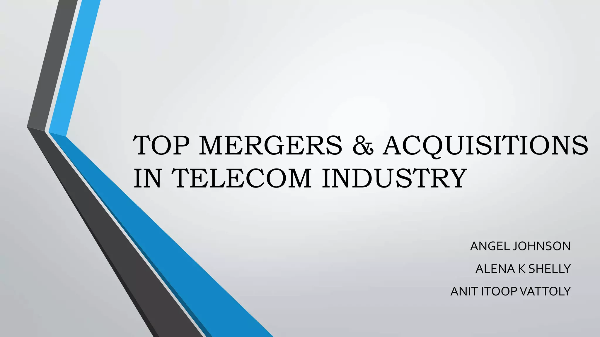 TOP MERGERS & ACQUISITIONS
IN TELECOM INDUSTRY
ANGEL JOHNSON
ALENA K SHELLY
ANIT ITOOPVATTOLY
 
