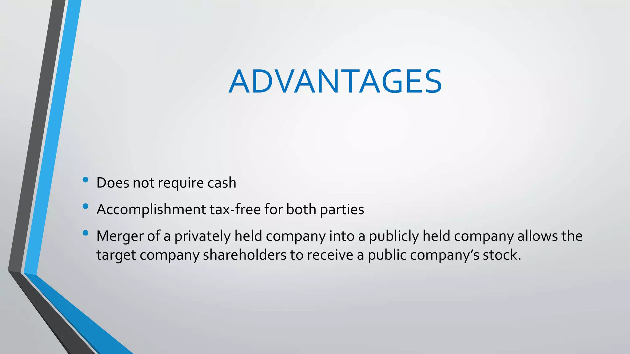 ADVANTAGES
• Does not require cash
• Accomplishment tax-free for both parties
• Merger of a privately held company into a publicly held company allows the
target company shareholders to receive a public company’s stock.
 
