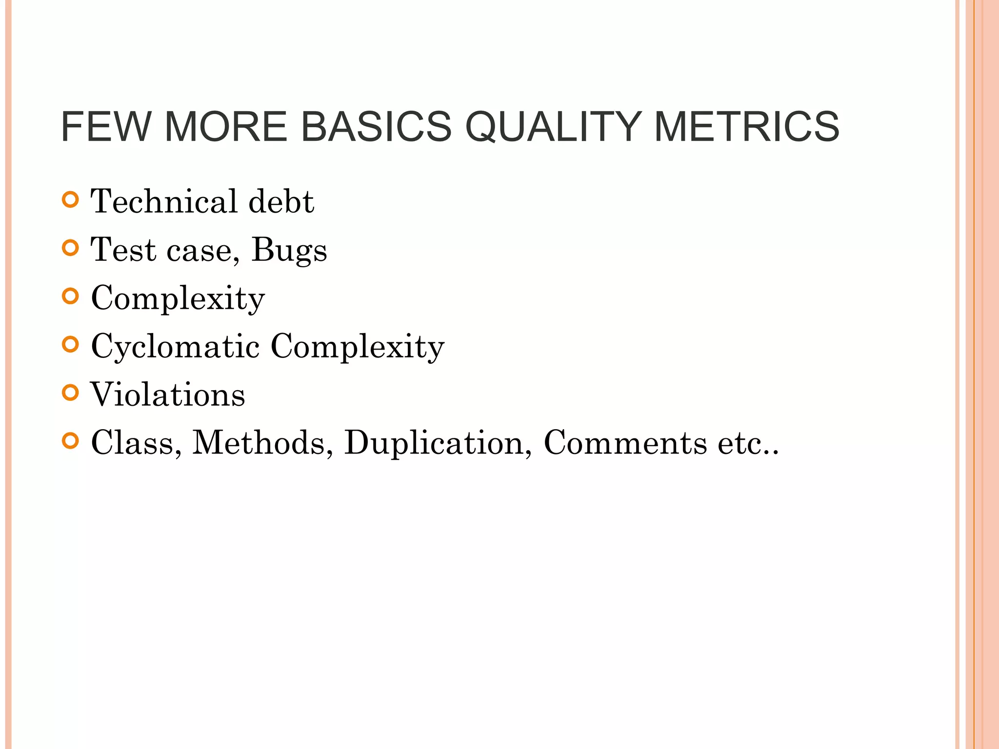 FEW MORE BASICS QUALITY METRICS  Technical debt  Test case, Bugs  Complexity  Cyclomatic Complexity  Violations Class, Methods, Duplication, Comments etc..  