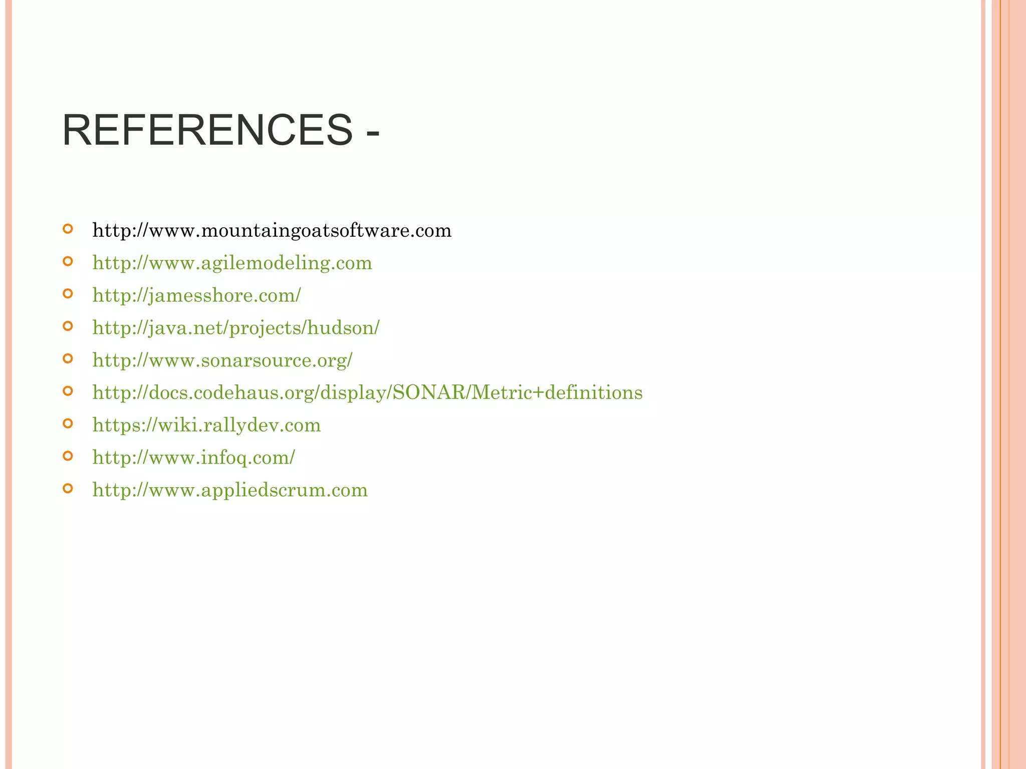 REFERENCES -  http://www.mountaingoatsoftware.com http://www.agilemodeling.com http://jamesshore.com/ http://java.net/projects/hudson/ http://www.sonarsource.org/  http://docs.codehaus.org/display/SONAR/Metric+definitions https://wiki.rallydev.com http://www.infoq.com/ http://www.appliedscrum.com 