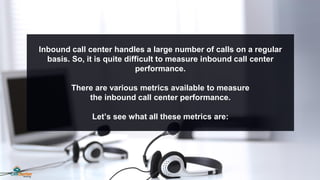 Inbound call center handles a large number of calls on a regular
basis. So, it is quite difficult to measure inbound call ...