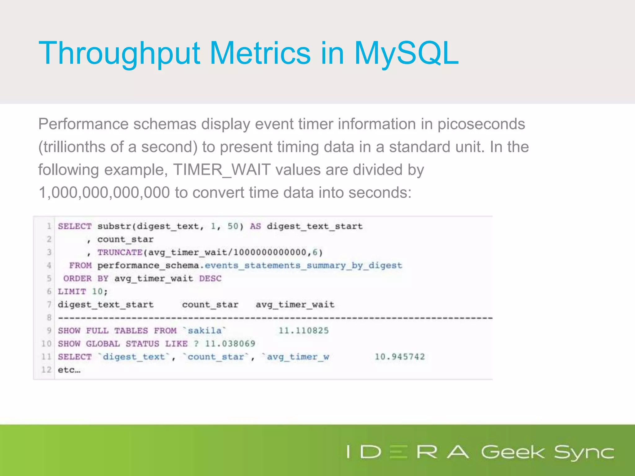 Throughput Metrics in MySQL
Performance schemas display event timer information in picoseconds
(trillionths of a second) to present timing data in a standard unit. In the
following example, TIMER_WAIT values are divided by
1,000,000,000,000 to convert time data into seconds:
 