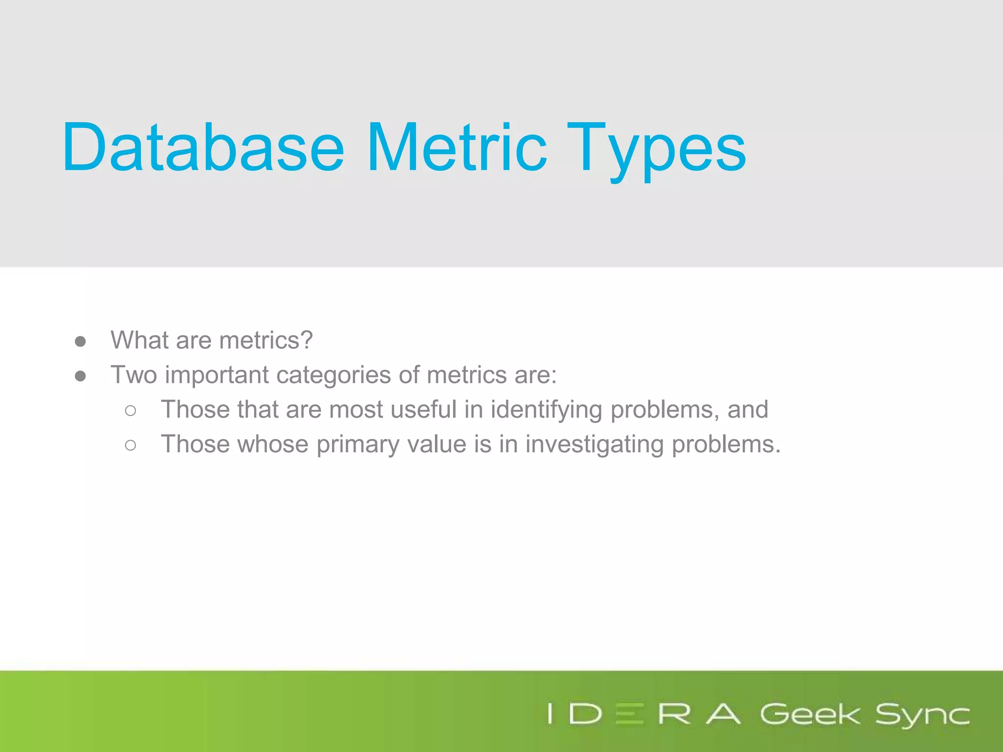 Database Metric Types
● What are metrics?
● Two important categories of metrics are:
○ Those that are most useful in identifying problems, and
○ Those whose primary value is in investigating problems.
 