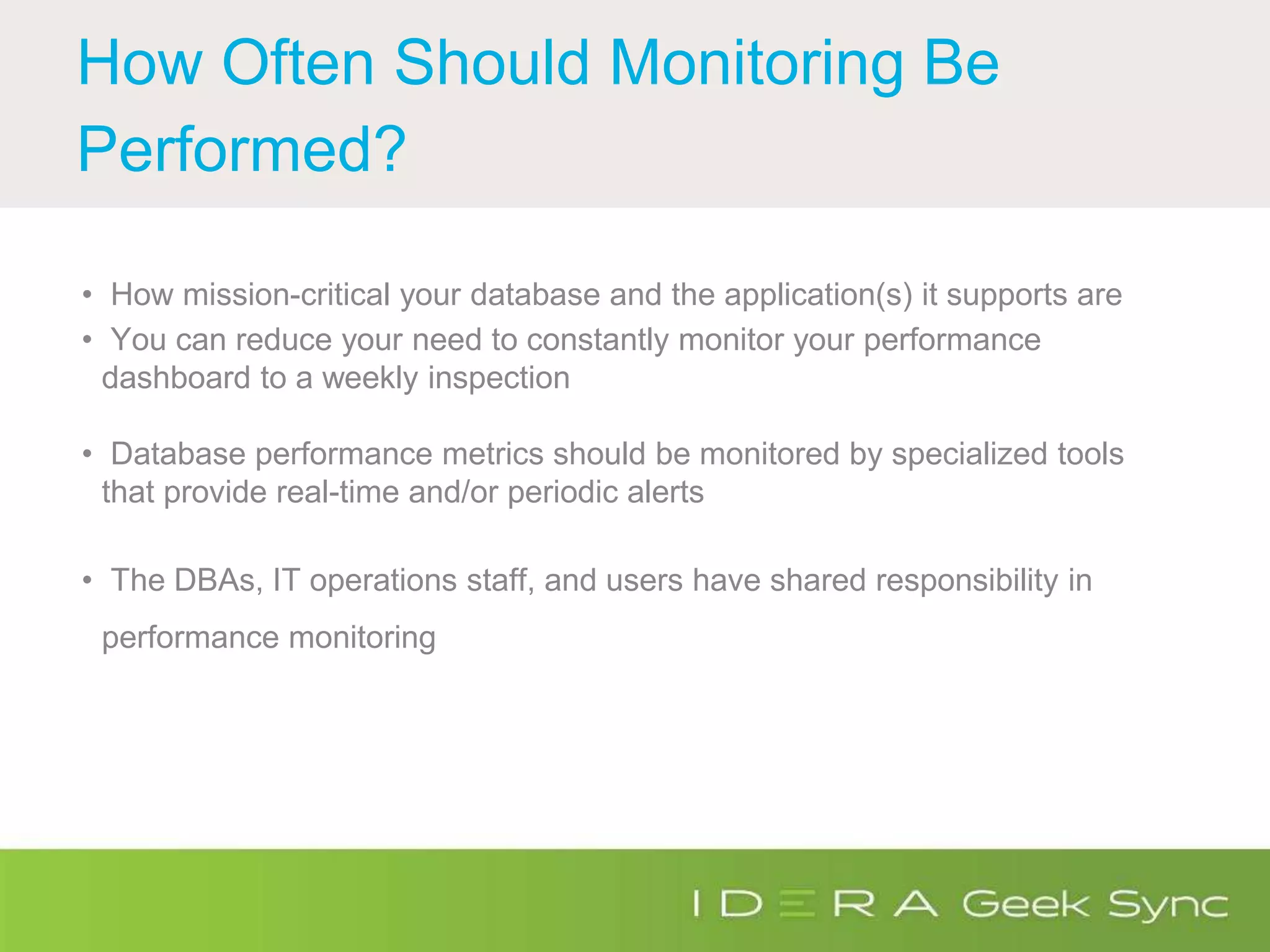 How Often Should Monitoring Be
Performed?
• How mission-critical your database and the application(s) it supports are
• You can reduce your need to constantly monitor your performance
dashboard to a weekly inspection
• Database performance metrics should be monitored by specialized tools
that provide real-time and/or periodic alerts
• The DBAs, IT operations staff, and users have shared responsibility in
performance monitoring
 