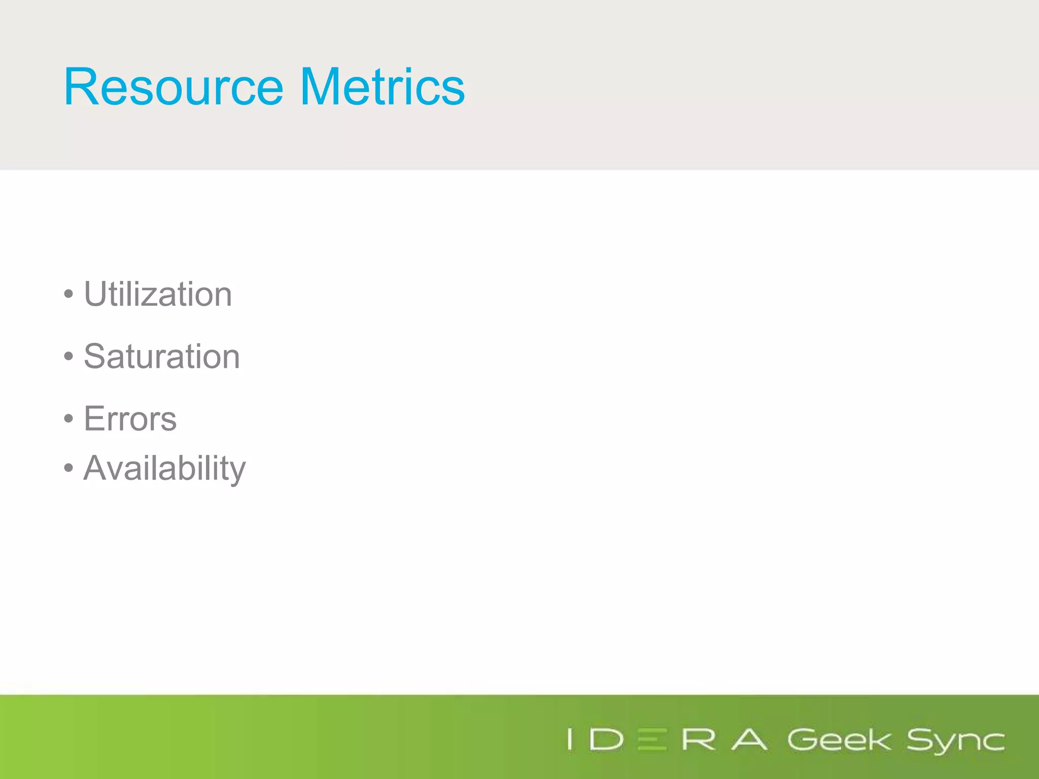 Resource Metrics
• Utilization
• Saturation
• Errors
• Availability
 