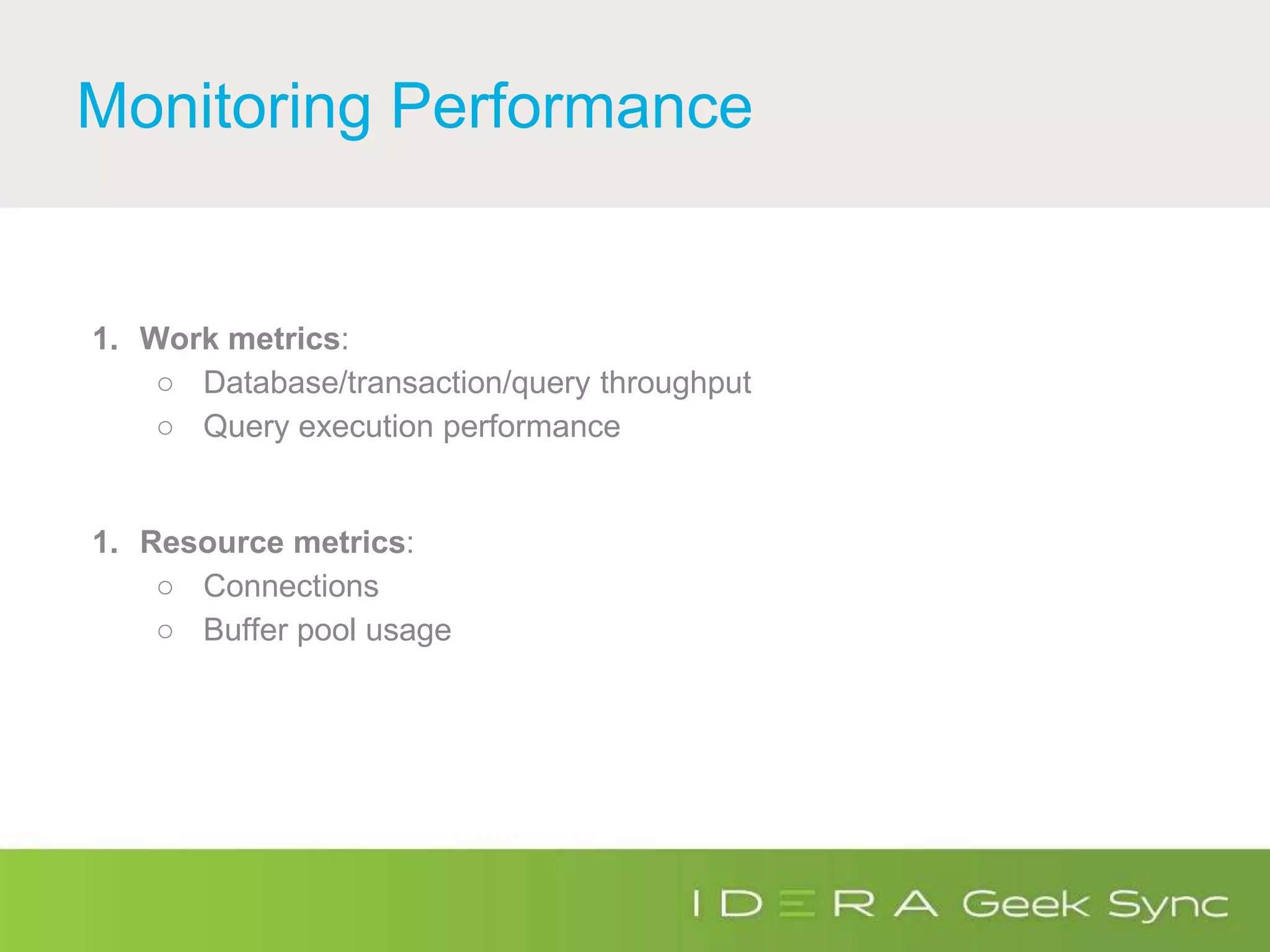 Monitoring Performance
1. Work metrics:
○ Database/transaction/query throughput
○ Query execution performance
1. Resource metrics:
○ Connections
○ Buffer pool usage
 