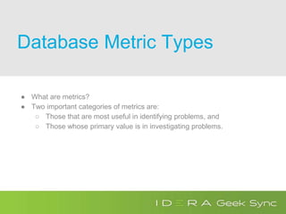 Database Metric Types
● What are metrics?
● Two important categories of metrics are:
○ Those that are most useful in identifying problems, and
○ Those whose primary value is in investigating problems.
 