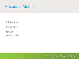 Resource Metrics
• Utilization
• Saturation
• Errors
• Availability
 