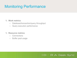 Monitoring Performance
1. Work metrics:
○ Database/transaction/query throughput
○ Query execution performance
1. Resource metrics:
○ Connections
○ Buffer pool usage
 