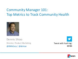Community Manager 101:
Top Metrics to Track Community Health

Dennis Shiao
Director, Product Marketing
@DNNCorp | @dshiao

Tweet with hash tag:
#DNN

 