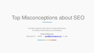 Top Misconceptions about SEO
Top Misconceptions about Search Engine Optimization
As held by Small Businesses and Startups
Grant Morrow
@Granto101 - Twitter | grant@burningroot.com – e-mail
 