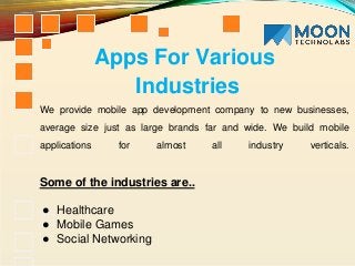 We provide mobile app development company to new businesses,
average size just as large brands far and wide. We build mobile
applications for almost all industry verticals.
Some of the industries are..
● Healthcare
● Mobile Games
● Social Networking
Apps For Various
Industries
 