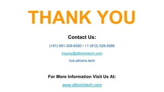 Contact Us:
(+91) 991-308-8360 / +1 (912) 528-5566
inquiry@albiorixtech.com
live:albiorix.tech
For More Information Visit Us At:
www.albiorixtech.com
THANK YOU
 