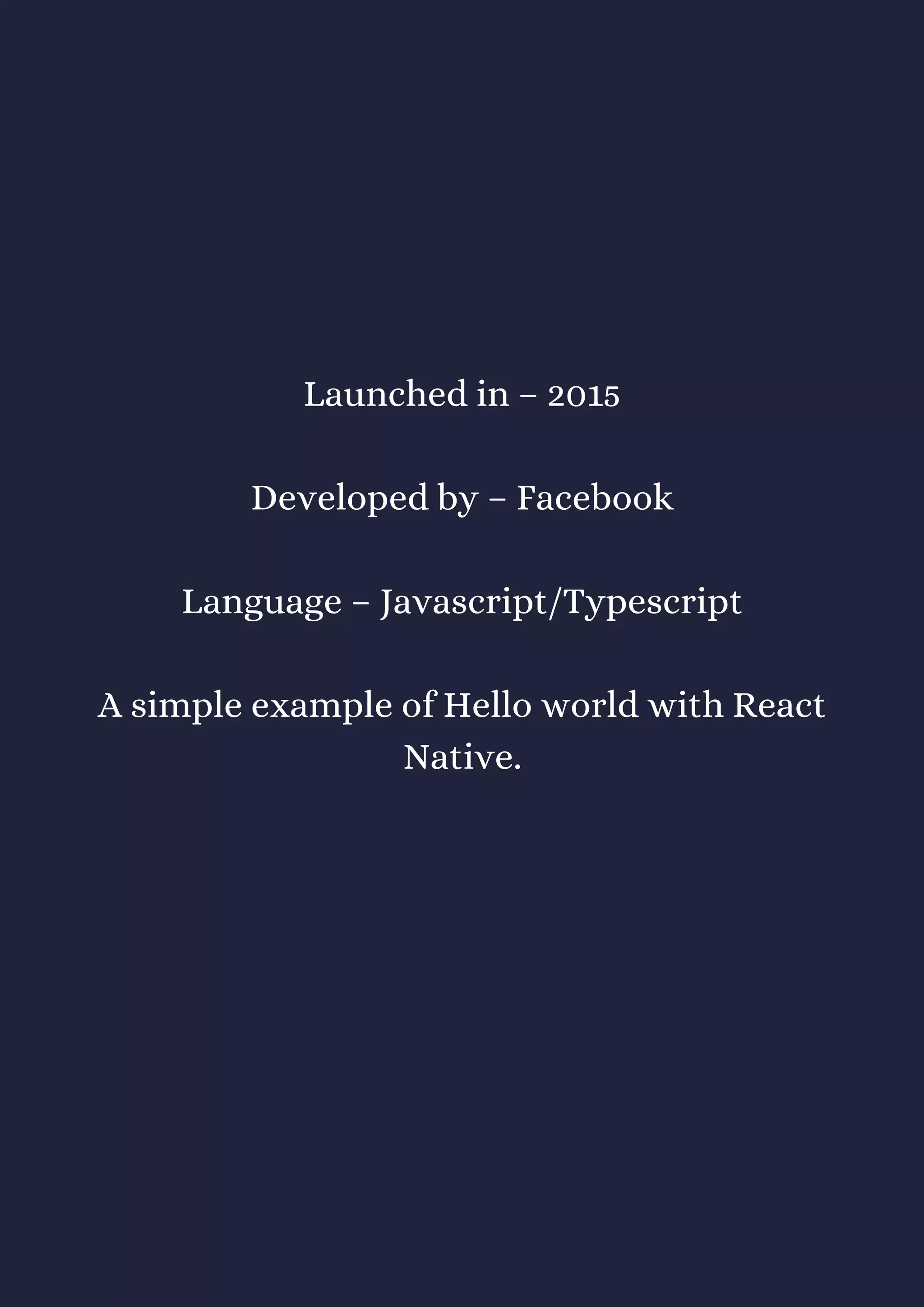 Launched in – 2015
Developed by – Facebook
Language – Javascript/Typescript
A simple example of Hello world with React
Native.
 