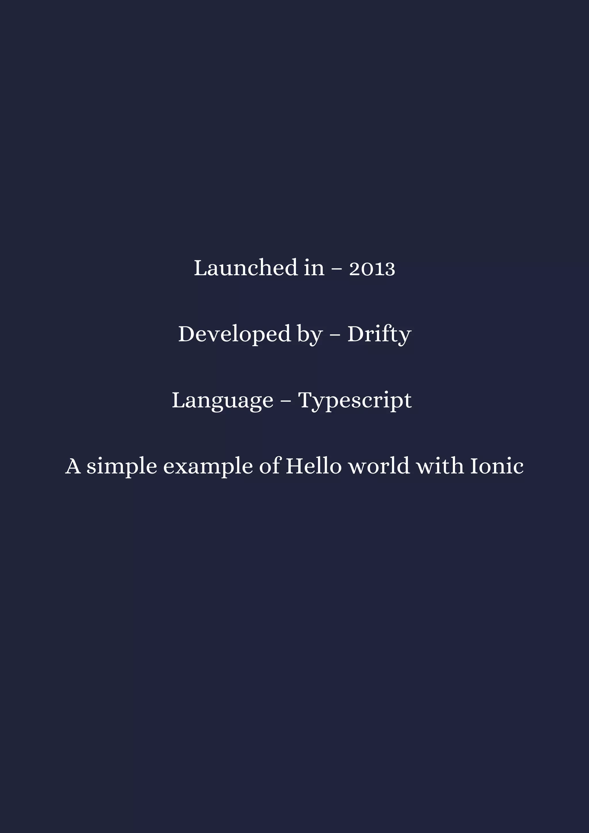 Launched in – 2013
Developed by – Drifty
Language – Typescript
A simple example of Hello world with Ionic
 