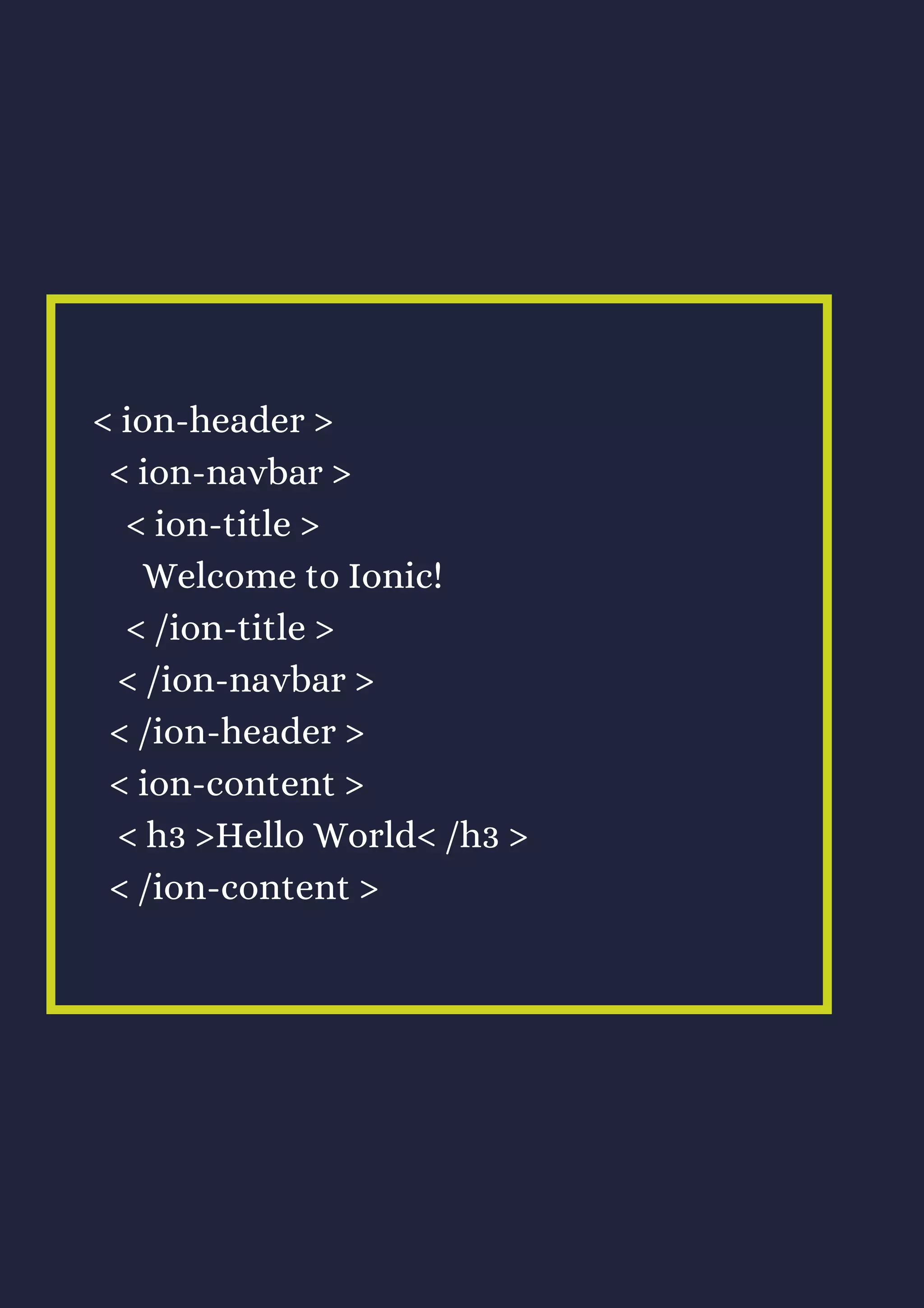 < ion-header >
< ion-navbar >
< ion-title >
Welcome to Ionic!
< /ion-title >
< /ion-navbar >
< /ion-header >
< ion-content >
< h3 >Hello World< /h3 >
< /ion-content >
 