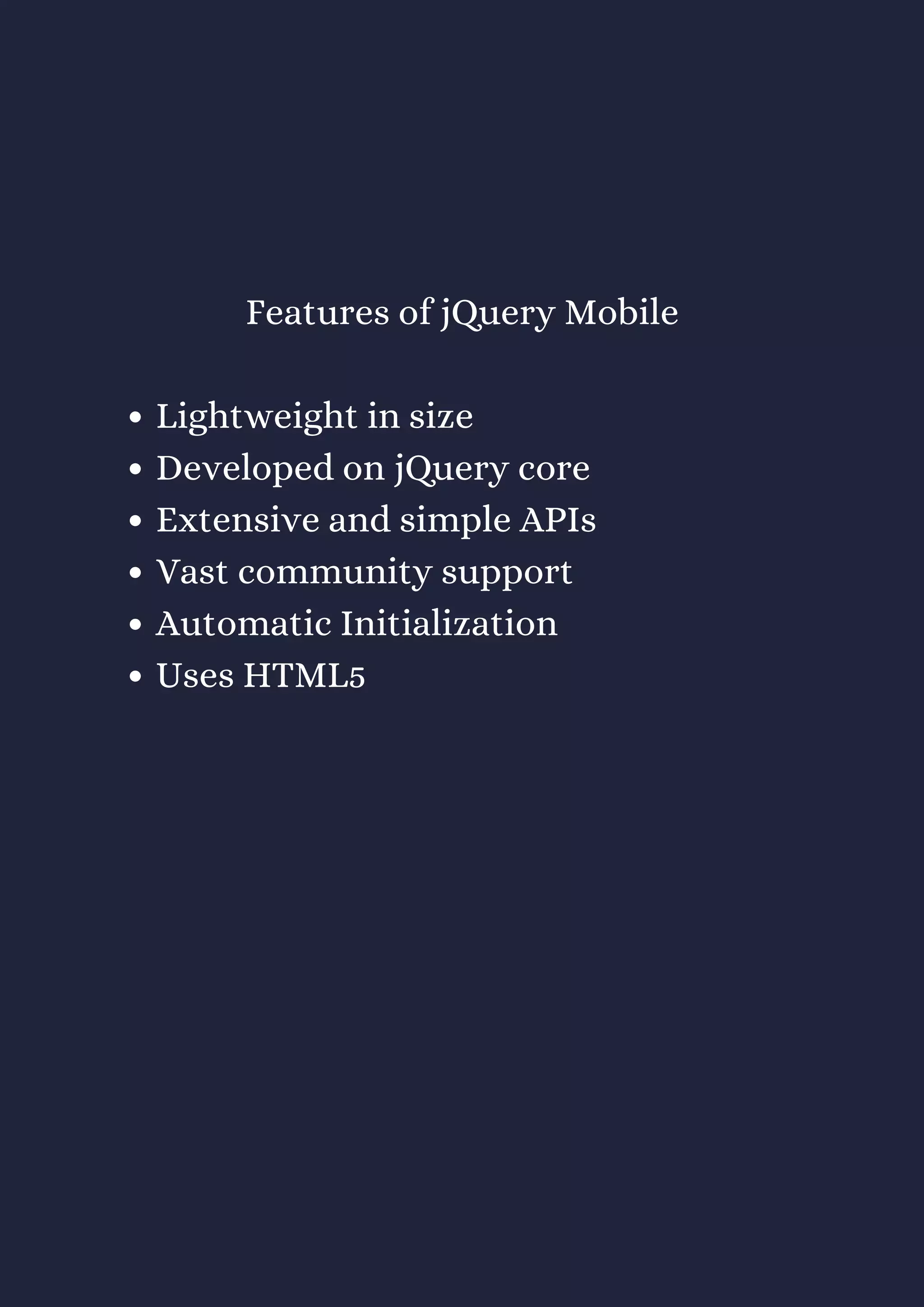 Lightweight in size
Developed on jQuery core
Extensive and simple APIs
Vast community support
Automatic Initialization
Uses HTML5
Features of jQuery Mobile
 