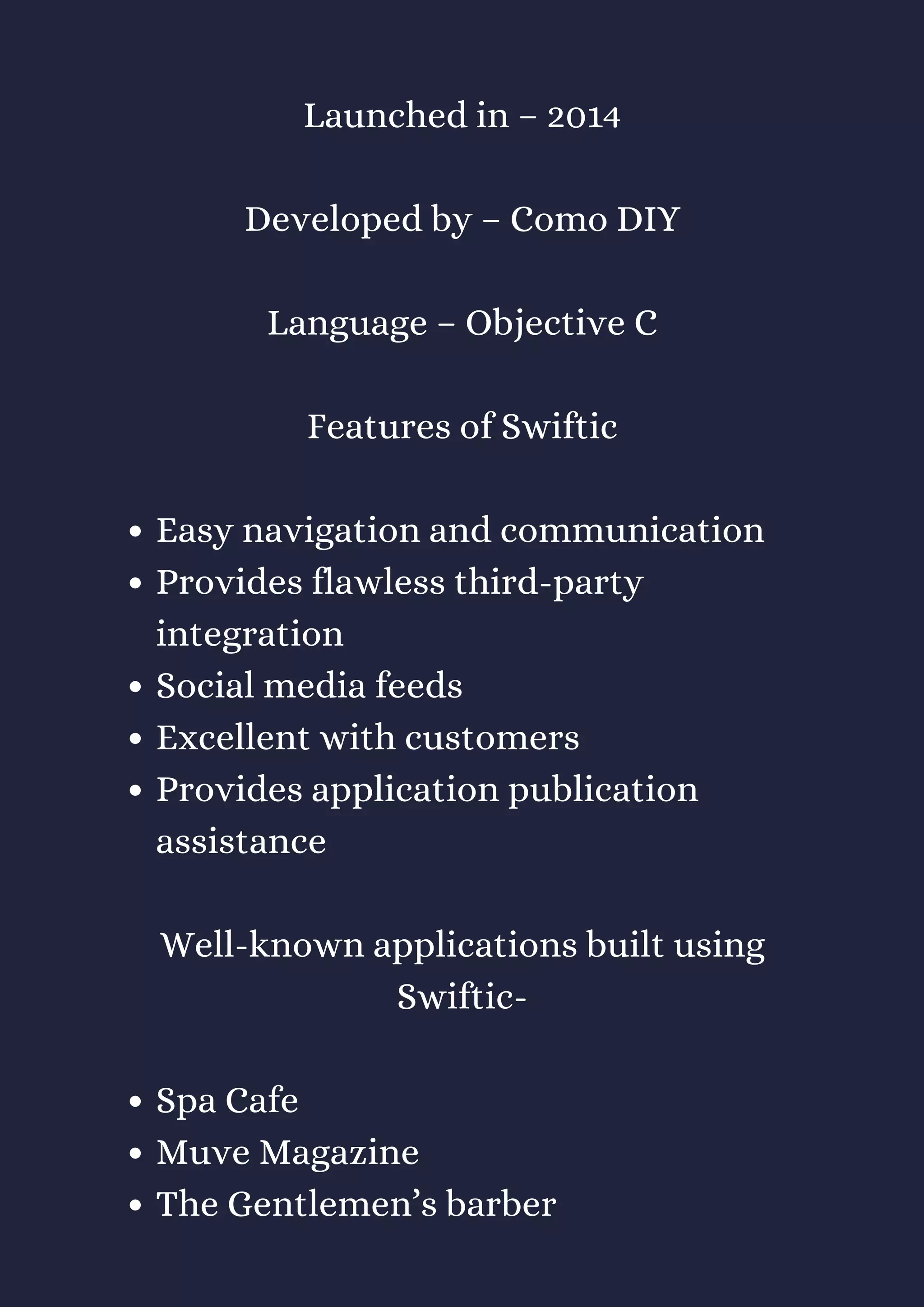 Easy navigation and communication
Provides flawless third-party
integration
Social media feeds
Excellent with customers
Provides application publication
assistance
Spa Cafe
Muve Magazine
The Gentlemen’s barber
Launched in – 2014
Developed by – Como DIY
Language – Objective C
Features of Swiftic
Well-known applications built using
Swiftic-
 