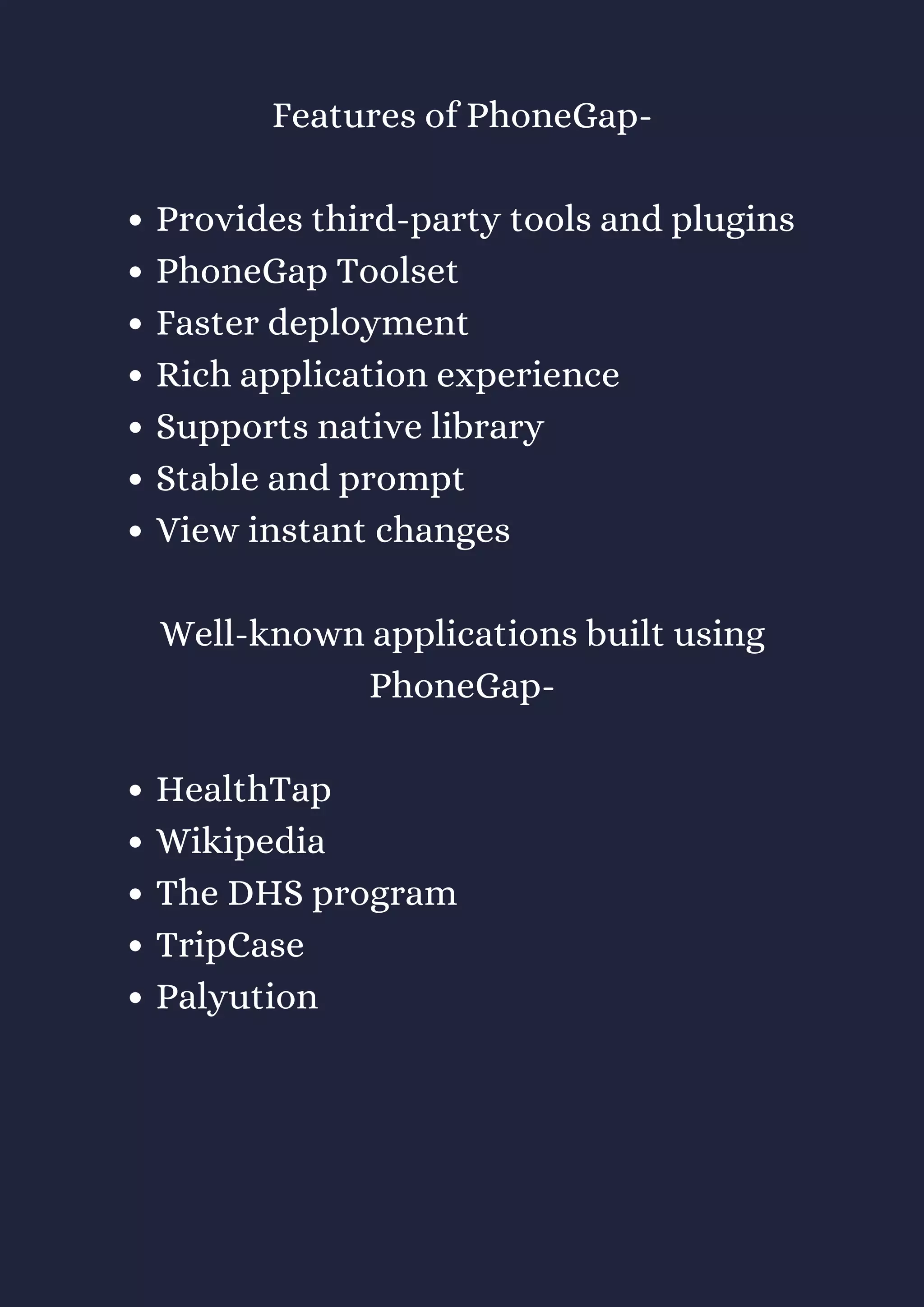 Provides third-party tools and plugins
PhoneGap Toolset
Faster deployment
Rich application experience
Supports native library
Stable and prompt
View instant changes
HealthTap
Wikipedia
The DHS program
TripCase
Palyution
Features of PhoneGap-
Well-known applications built using
PhoneGap-
 