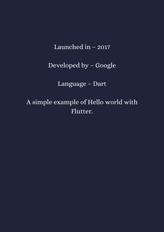 Launched in – 2017
Developed by – Google
Language – Dart
A simple example of Hello world with
Flutter.
 