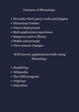 Provides third-party tools and plugins
PhoneGap Toolset
Faster deployment
Rich application experience
Supports native library
Stable and prompt
View instant changes
HealthTap
Wikipedia
The DHS program
TripCase
Palyution
Features of PhoneGap-
Well-known applications built using
PhoneGap-
 