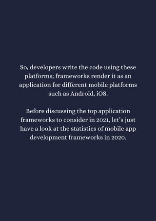 So, developers write the code using these
platforms; frameworks render it as an
application for different mobile platforms
such as Android, iOS.
Before discussing the top application
frameworks to consider in 2021, let’s just
have a look at the statistics of mobile app
development frameworks in 2020.
 