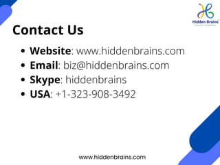 Contact Us
Website: www.hiddenbrains.com
Email: biz@hiddenbrains.com
Skype: hiddenbrains
USA: +1-323-908-3492
www.hiddenbrains.com
 