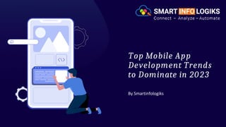 Top Mobile App
Development Trends
to Dominate in 2023
By Smartinfologiks
 