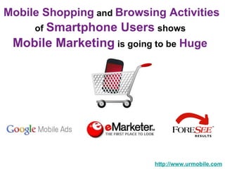 Mobile Shopping  and  Browsing Activities   of   Smartphone Users   shows  Mobile Marketing   is going to be   Huge  http://www.urmobile.com 