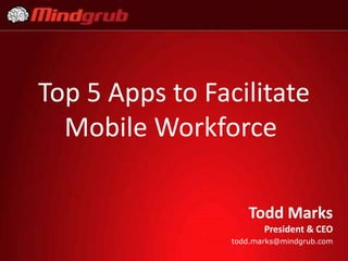 Top 5 Apps to Facilitate
  Mobile Workforce

                    Todd Marks
                        President & CEO
                 todd.marks@mindgrub.com
 