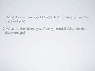 1. What do you think about Nikita’s day? Is there anything that
  surprised you?

2. What are the advantages of being a mo...